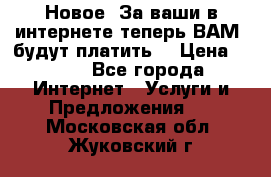 Новое! За ваши в интернете теперь ВАМ! будут платить! › Цена ­ 777 - Все города Интернет » Услуги и Предложения   . Московская обл.,Жуковский г.